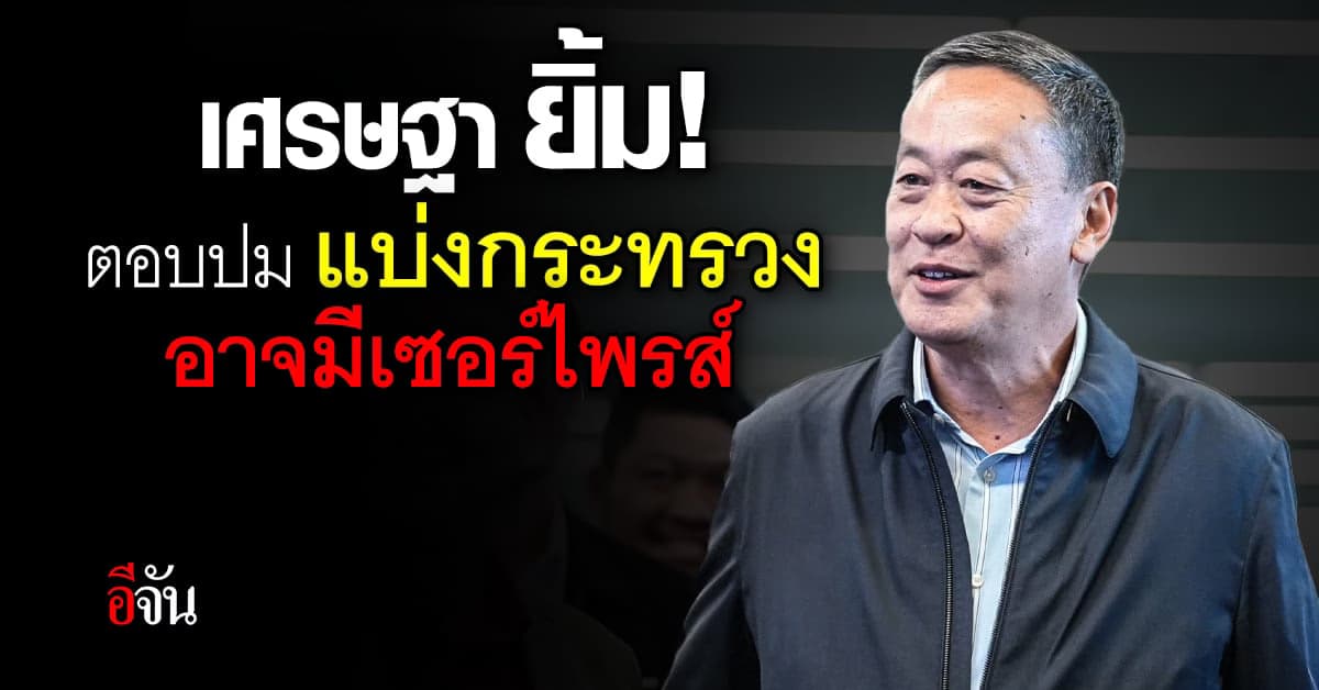 เศรษฐา ตอบปม แบ่งกระทรวง อาจมีเซอร์ไพรส์