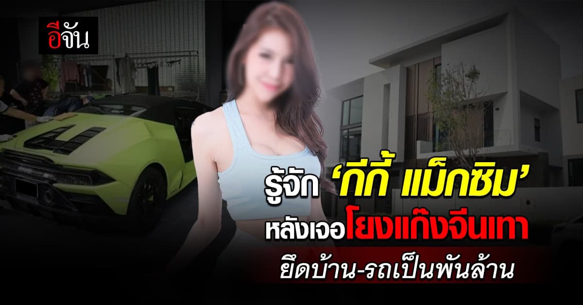 รู้จัก ‘กีกี้ แม็กซิม’ หลังเจอโยงแก๊งจีนเทา ยึดบ้าน-รถเป็นพันล้าน