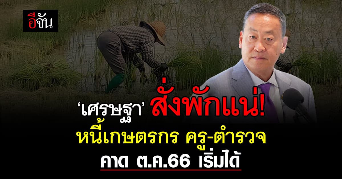 ได้ใจ! เศรษฐา สั่ง ธ.ก.ส. หาช่องพักหนี้เกษตรกร ไม่ทิ้งหนี้ครู-ตร. ด้วย