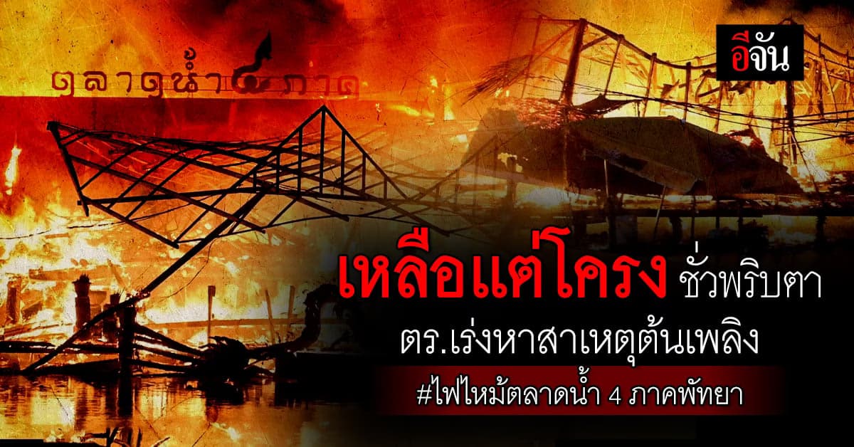 คืบเหตุไฟไหม้ ตลาดน้ำ 4 ภาค พัทยาหนัก 3 ชั่วโมง เสียหายหลาย 10 ล้านบาท