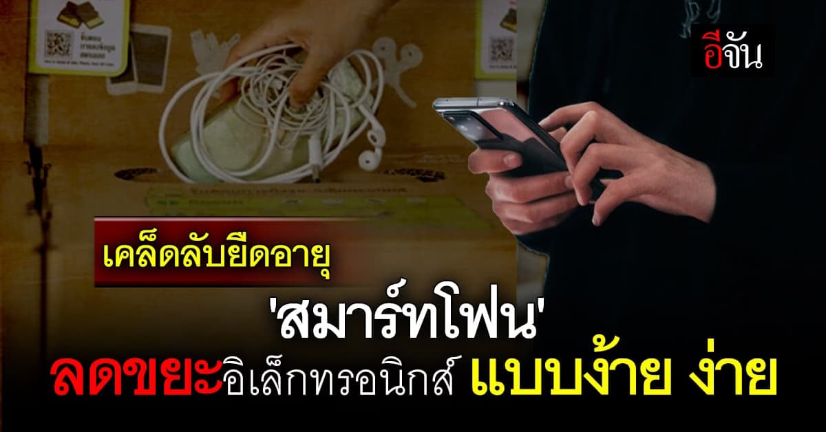 เปิดเคล็ดลับยืดอายุ ‘สมาร์ทโฟน’ ลดทิ้งขยะอิเล็กทรอนิกส์ แบบง้าย ง่าย