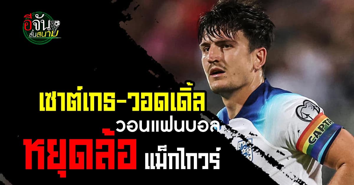เซาธ์เกต-วอดเดิ้ล ผนึกกำลัง เซฟ แฮร์รี่ แม็กไกวร์ วอนแฟนบอลหยุดล้อ