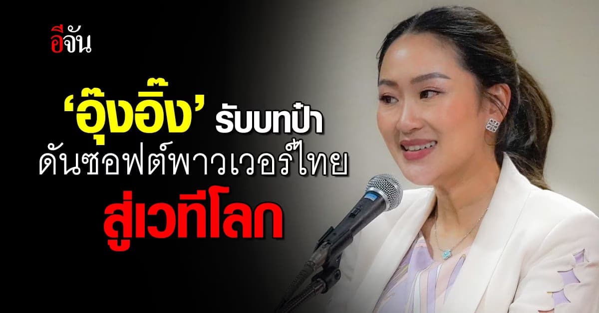 อุ๊งอิ๊ง ใจป๋า! ปลดล็อกศักยภาพคนไทย ดันซอฟต์พาวเวอร์ สู่เวทีโลก