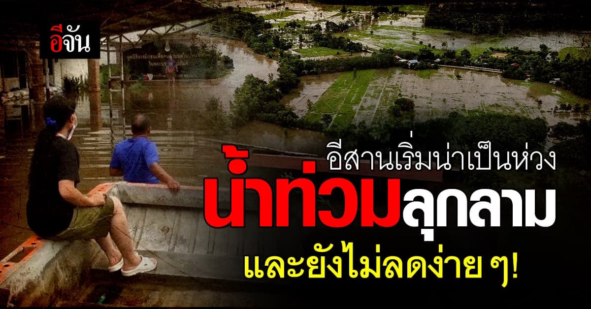 น้ำท่วม เริ่มมาแล้ว หลายจังหวัด ภาคอีสาน กระทบหนัก