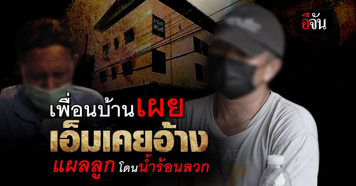 ข้อมูลจากเพื่อนบ้าน เอ็ม ระบุ เคยเห็นเด็ก มีบาดแผล เอ็มอ้าง น้ำร้อนลวก