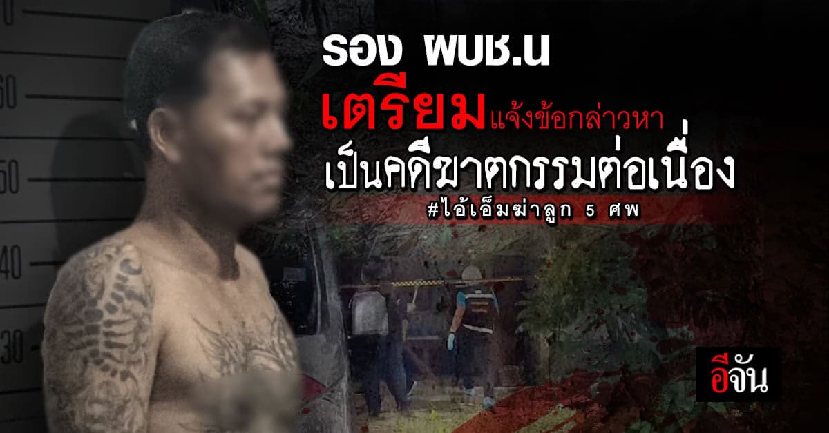 รอง ผบช.น. เตรียมแจ้งข้อกล่าวหา เอ็มฆ่าลูก 5 ศพเป็นคดีฆาตกรรมต่อเนื่อง