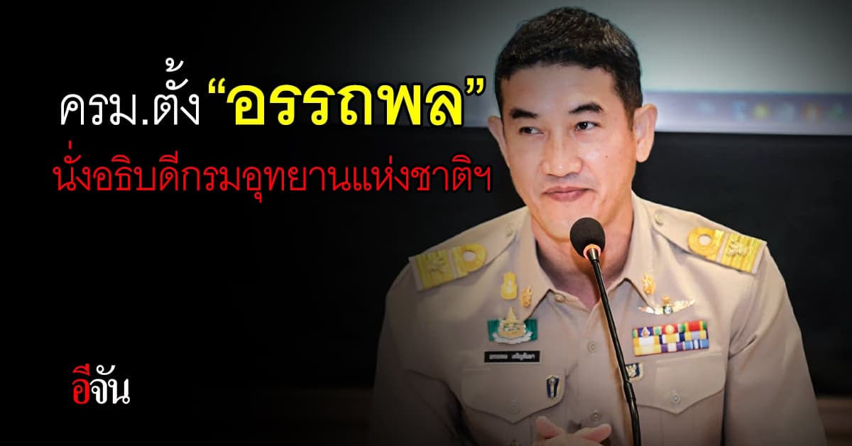 ครม.ตั้ง “อรรถพล เจริญชันษา” นั่งอธิบดีกรมอุทยานแห่งชาติฯ