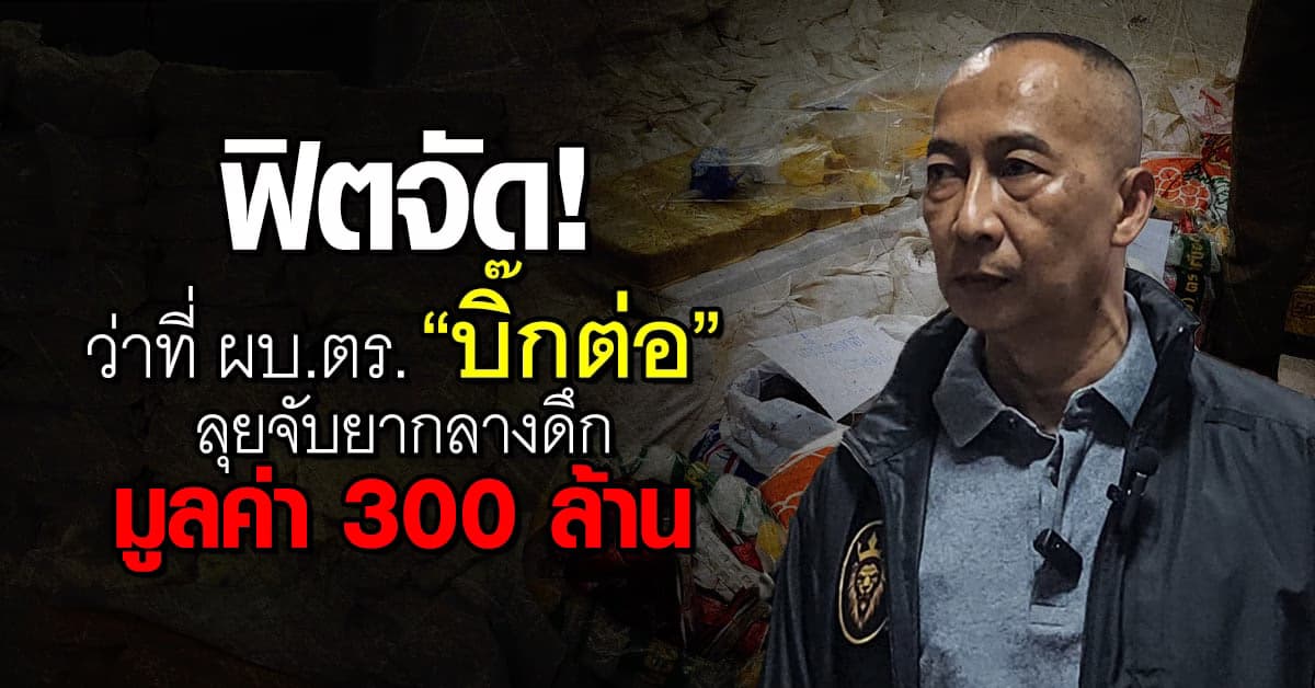 สุดจะฟิต! ว่าที่ ผบ.ตร. “บิ๊กต่อ” ลุยจับยาล๊อตมโหฬารมูลค่า 300 ล้าน