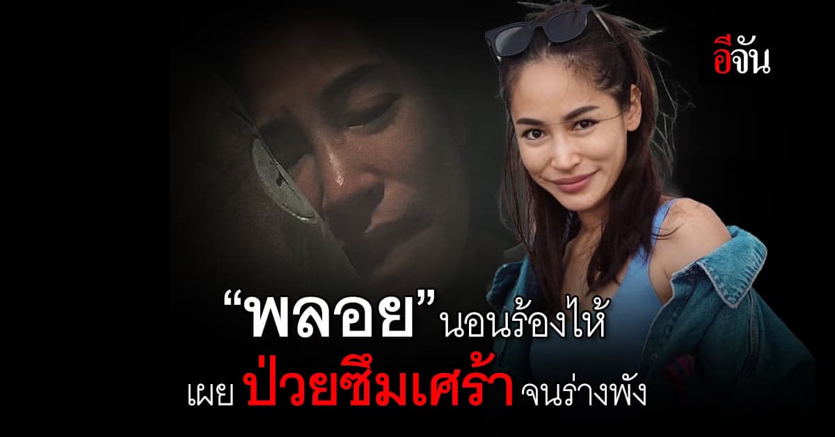 “พลอย พลอยพรรณ” นอนร้องไห้ เผย ป่วยซึมเศร้าจนร่างพัง กระดูกโผล่