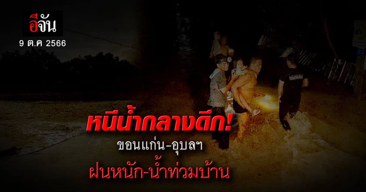 ขอนแก่น อุบลฯ อ่วม ฝนถล่ม น้ำท่วมบ้าน ชาวบ้าน หอบข้าวของ อพยพกลางดึก