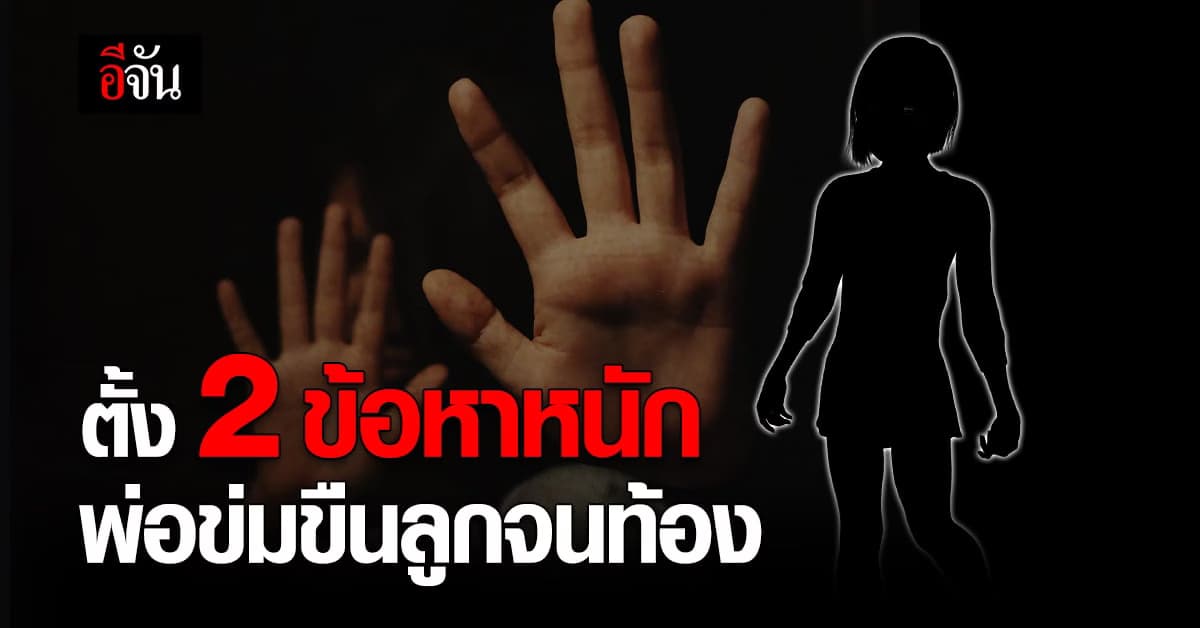 ตร. ตั้ง 2 ข้อหาหนัก พ่อแท้ๆข่มขืนลูกตัวเอง เบื้องต้น ไม่ให้ประกัน