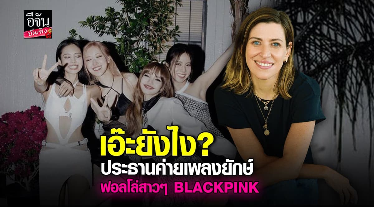 อะไรยังไง? ประธานค่ายเพลงระดับโลก ฟอลไอจี 4 สาว BLACKPINK