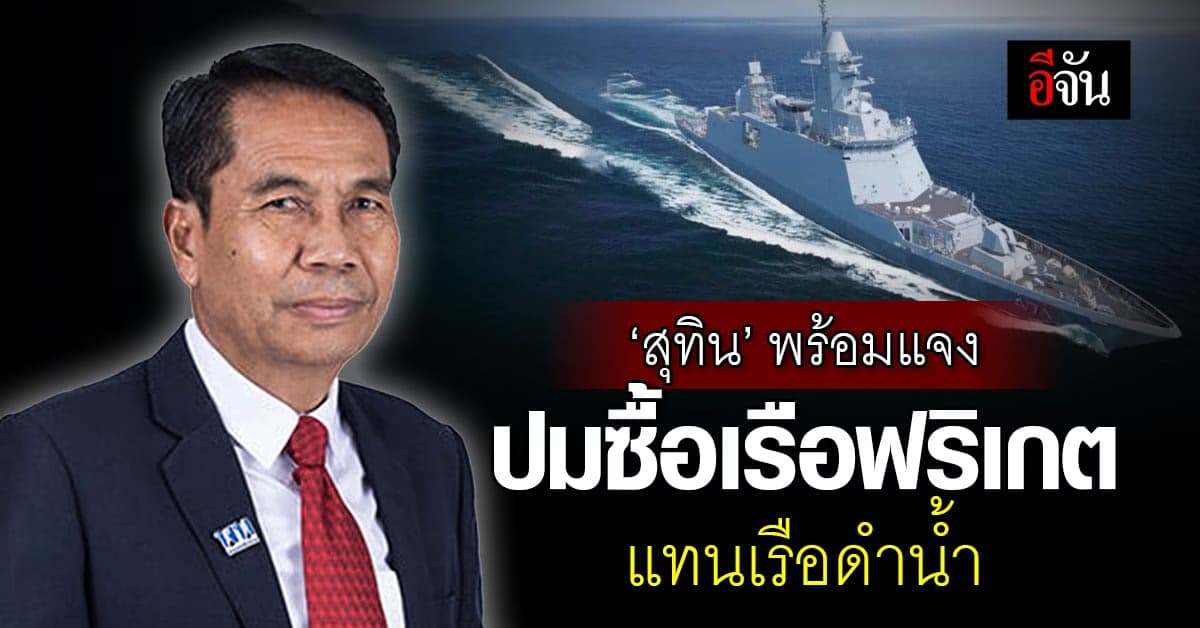 ‘สุทิน’ พร้อมแจง ปมซื้อเรือฟริเกต แทนเรือดำน้ำ เป็นทางออกที่ดีที่สุด