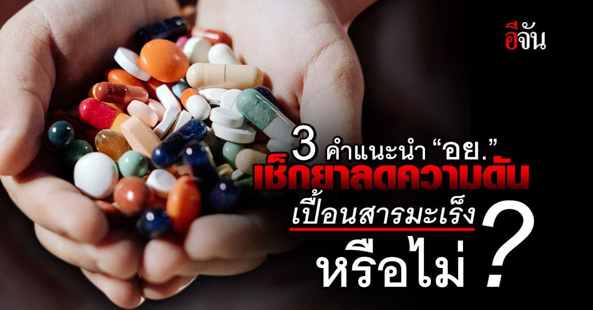 เปิด 3 คำแนะนำ ‘อย.’ เช็กยาลดความดัน ปนเปื้อนสารก่อมะเร็ง หรือไม่?