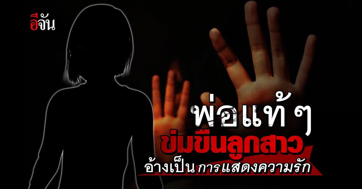 พ่อแท้ๆ ข่มขืนลูกป่วยหนัก อ้างว่าที่ทำไปเพราะเป็นการแสดงความรัก