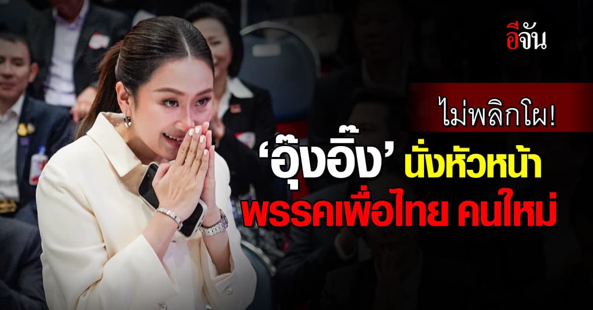 ไม่พลิกโผ! ‘อุ๊งอิ๊ง’ นั่งหัวหน้า ‘พรรคเพื่อไทย’ คนใหม่