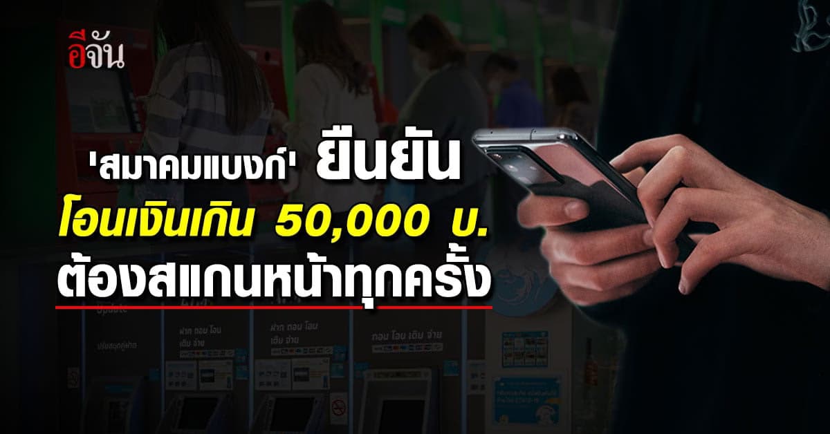 ‘สมาคมแบงก์’ ยืนยัน โอนเงินเกิน 50,000 บาท ต้องสแกนหน้าทุกครั้ง