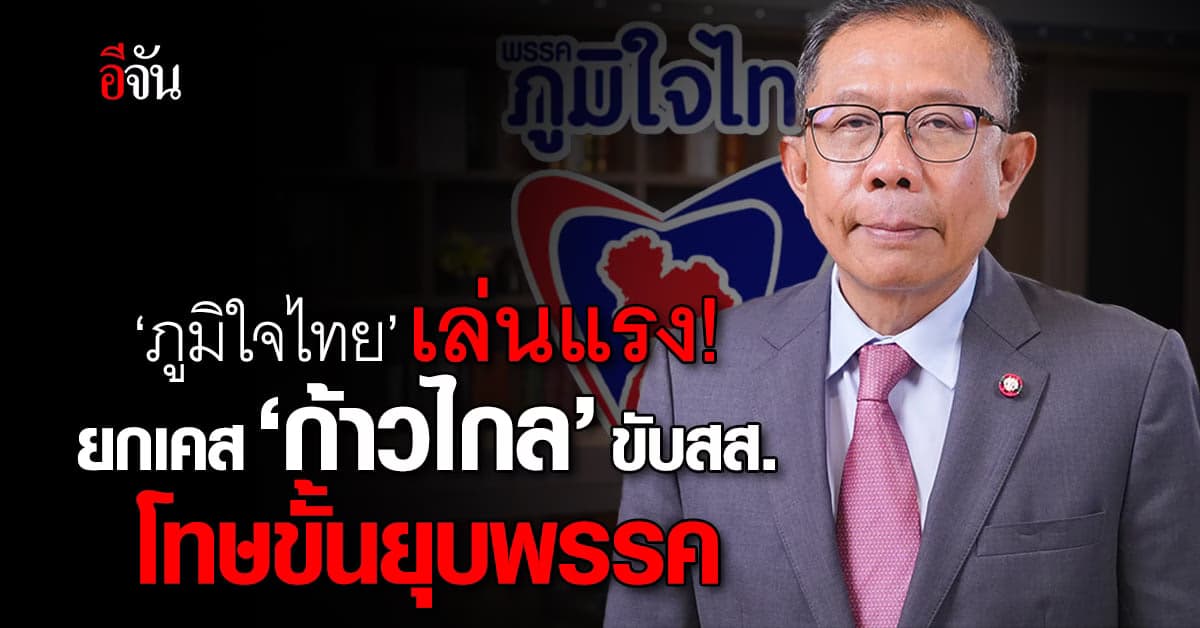 ‘ภูมิใจไทย’ เล่นแรง! ยกเคส ‘ก้าวไกล’ ขับสส. ยื่นกกต.สอบ โทษขั้นยุบพรรค