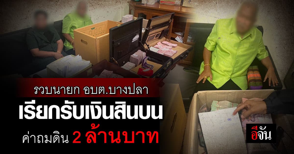 รวบ ‘นายก อบต.บางปลา’ ช่างกล้า เรียกรับเงินสินบนค่าขุด-ถมดิน 2 ล้านบาท