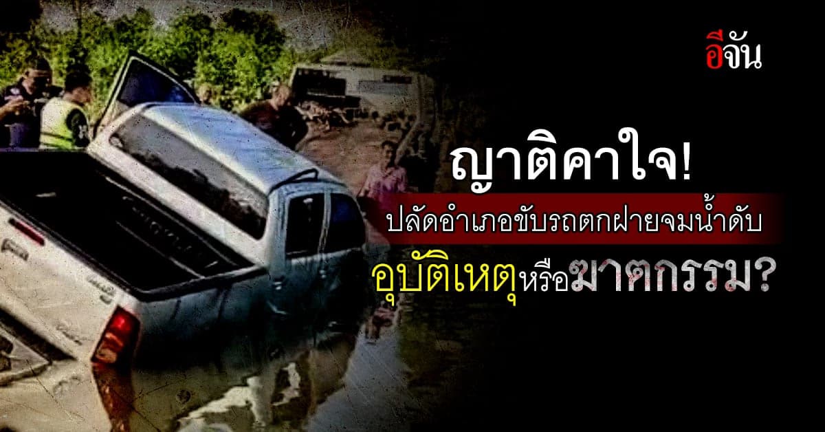 ตำรวจไม่ตัดประเด็นไหนทิ้ง! ปลัดอำเภอขับรถตกฝายดับ