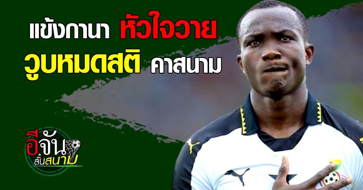 ช็อก นักเตะดีกรีทีมชาติกานา วูบหมดสติระหว่างแข่งก่อนเสียชีวิต