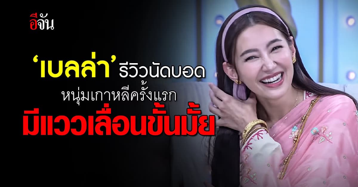 ‘เบลล่า’ รีวิวประสบการณ์ บินเกาหลี นัดบอดโอปป้าหนุ่ม ครั้งแรก