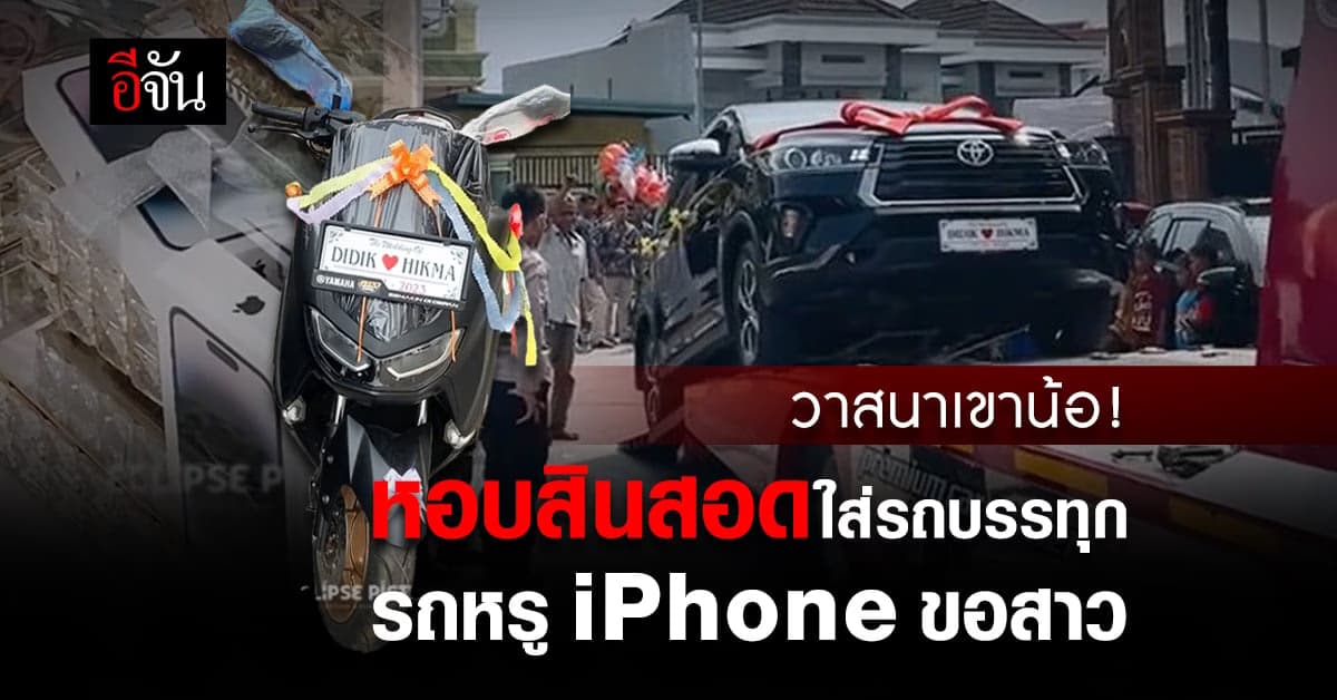 วาสนาเขาน้อ! หนุ่มเล่นใหญ่ ขนรถหรู iPhone เป็นสินสอดขอสาว