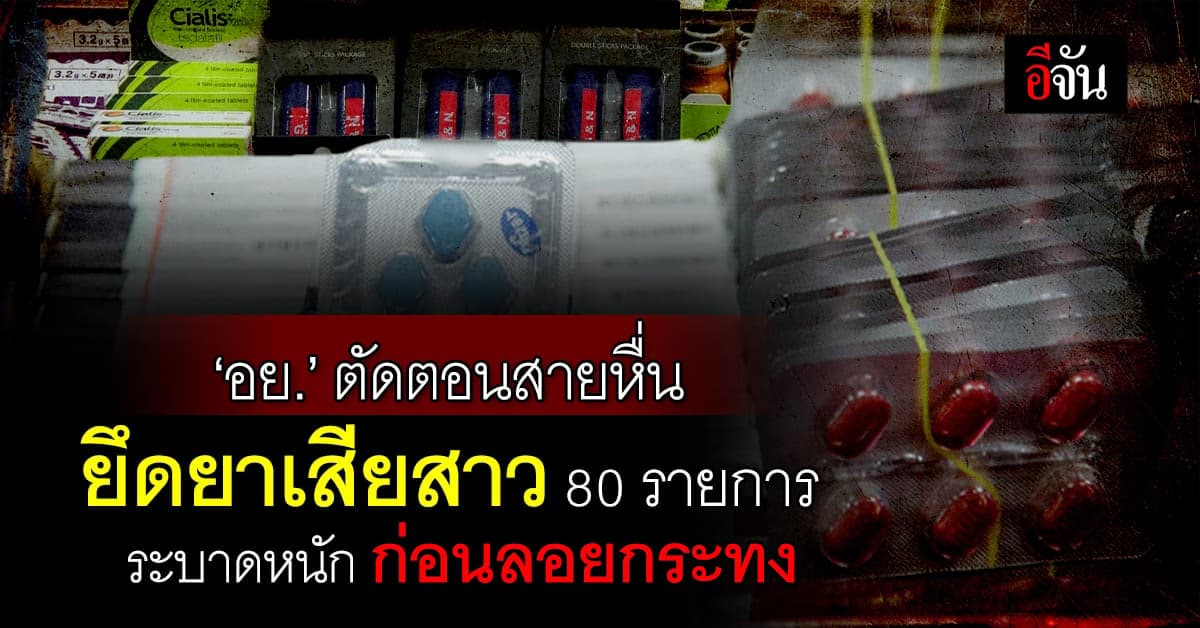 อย. คุมเข้ม ตัดตอนสายหื่น ยึดยาเสียสาว 80 รายการ ระบาดหนักก่อนลอยกระทง