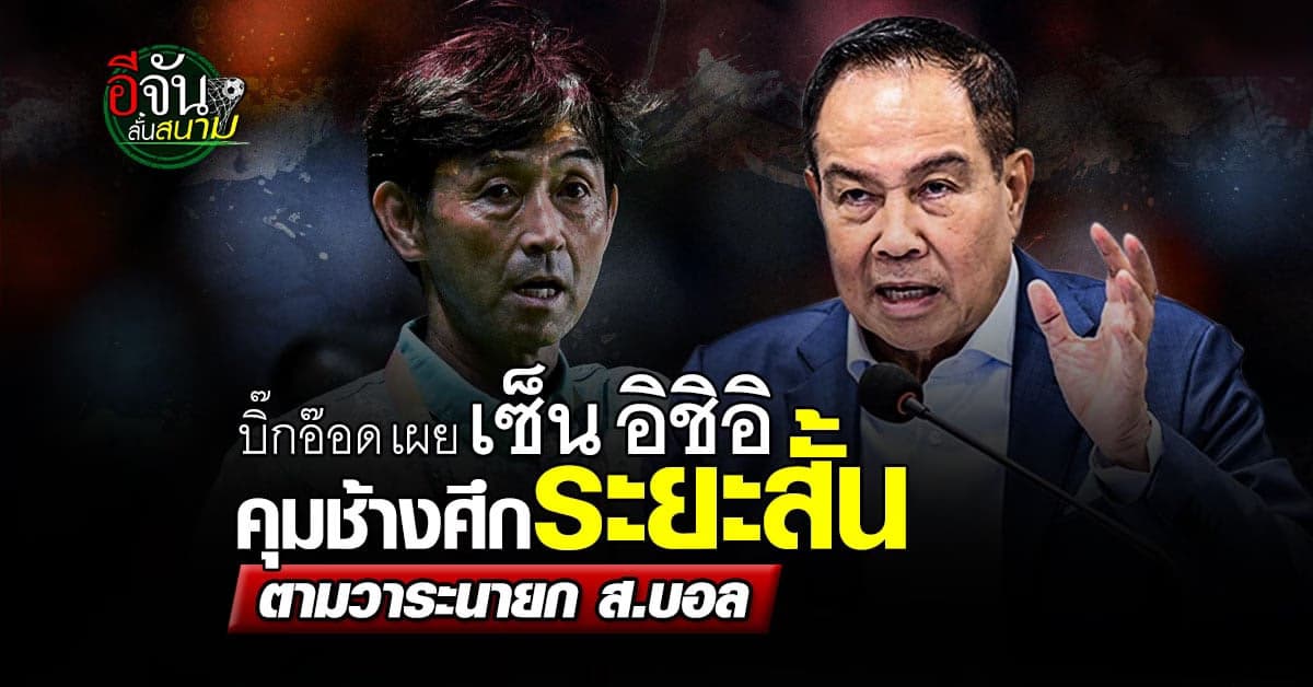 แค่ 4 นัด บิ๊กอ๊อด เผย เซ็น อิชิอิ คุมทีมระยะสั้น ตามวาระนายก ส.บอล