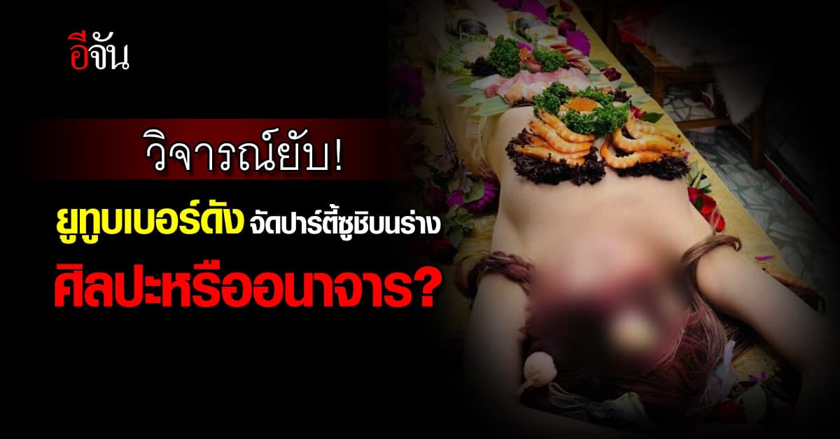 วิจารณ์ยับ! ยูทูบเบอร์ดัง จัดปาร์ตี้ซูชิบนร่าง ศิลปะหรืออนาจาร?