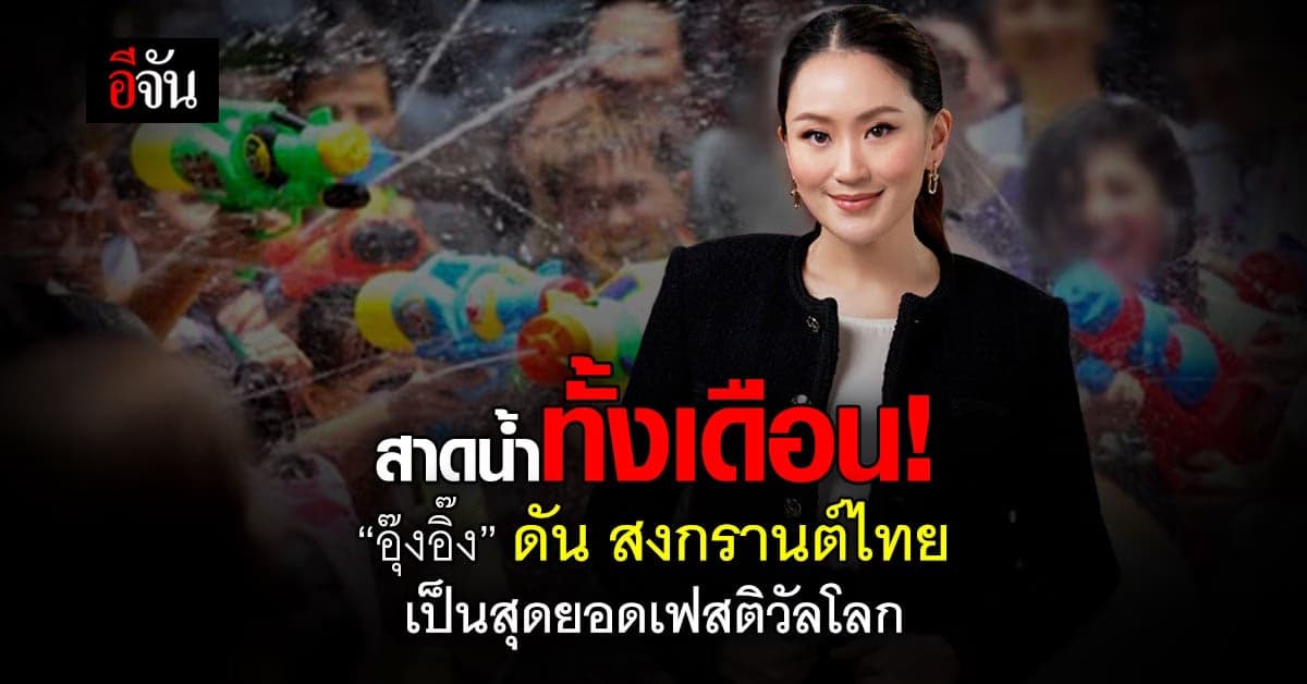 สาดน้ำทั้งเดือน “อุ๊งอิ๊ง” ดันสงกรานต์ไทย เป็นสุดยอดเฟสติวัลโลก