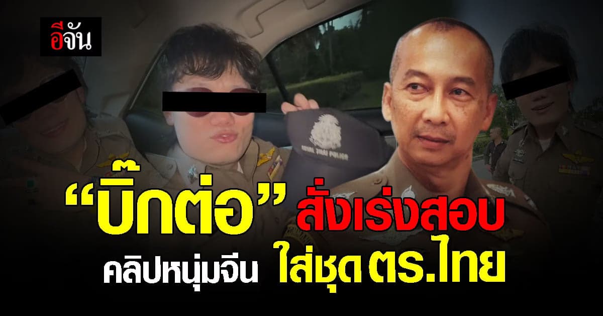“บิ๊กต่อ” สั่งเร่งตรวจสอบคลิปหนุ่มจีนแต่งชุดตำรวจไทย