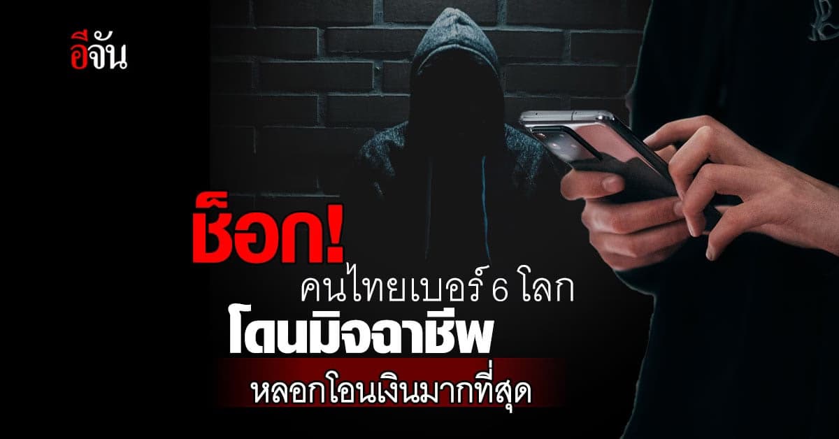 ช็อก! ‘คนไทย’ ติดอันดับ 6 ของโลก โดนมิจฉาชีพหลอกโอนเงิน มากที่สุด