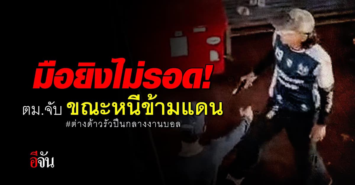 ตม.จับแล้ว! หนุ่มกัมพูชา มือยิงกลางงานบอล ขณะหนีกลับกัมพูชา