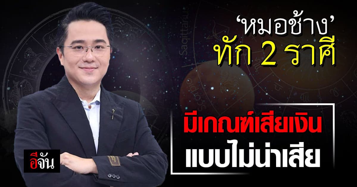 ‘หมอช้าง’ ทัก 2 ราศี มีเกณฑ์เสียทรัพย์สินของมีค่า แบบไม่น่าเสีย