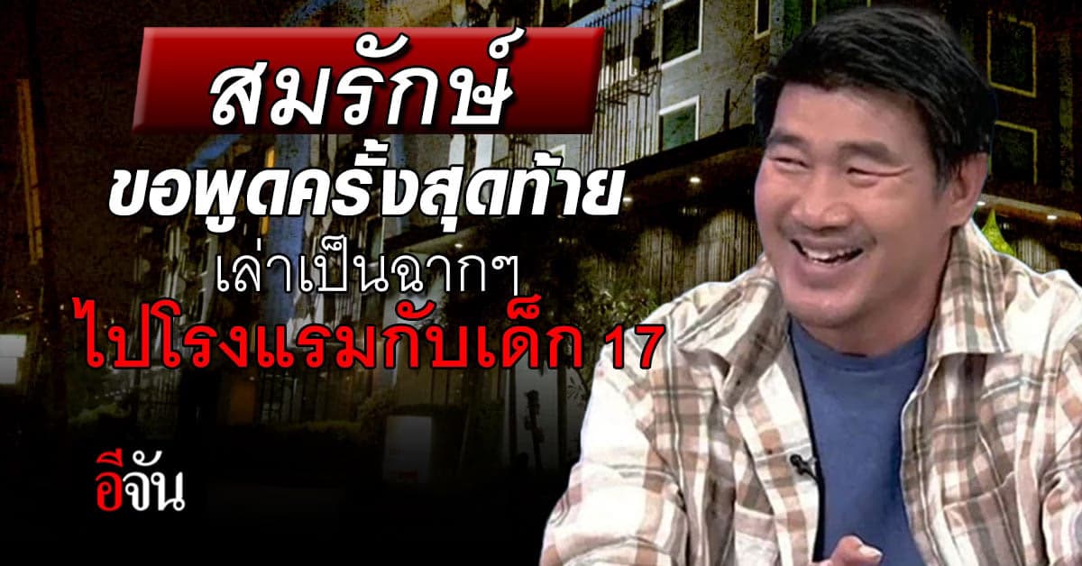 สมรักษ์ ขอพูดครั้งสุดท้าย เล่าละเอียดยิบ ยืนยันไม่ได้ข่มขืน เด็ก 17