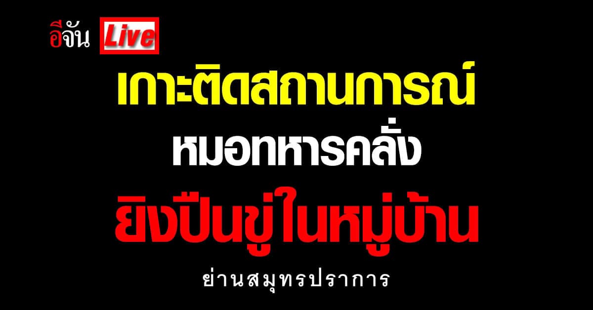 Live อัปเดต : หมอทหารคลั่ง ยิงปืนขู่ในหมู่บ้านย่านสมุทรปราการ