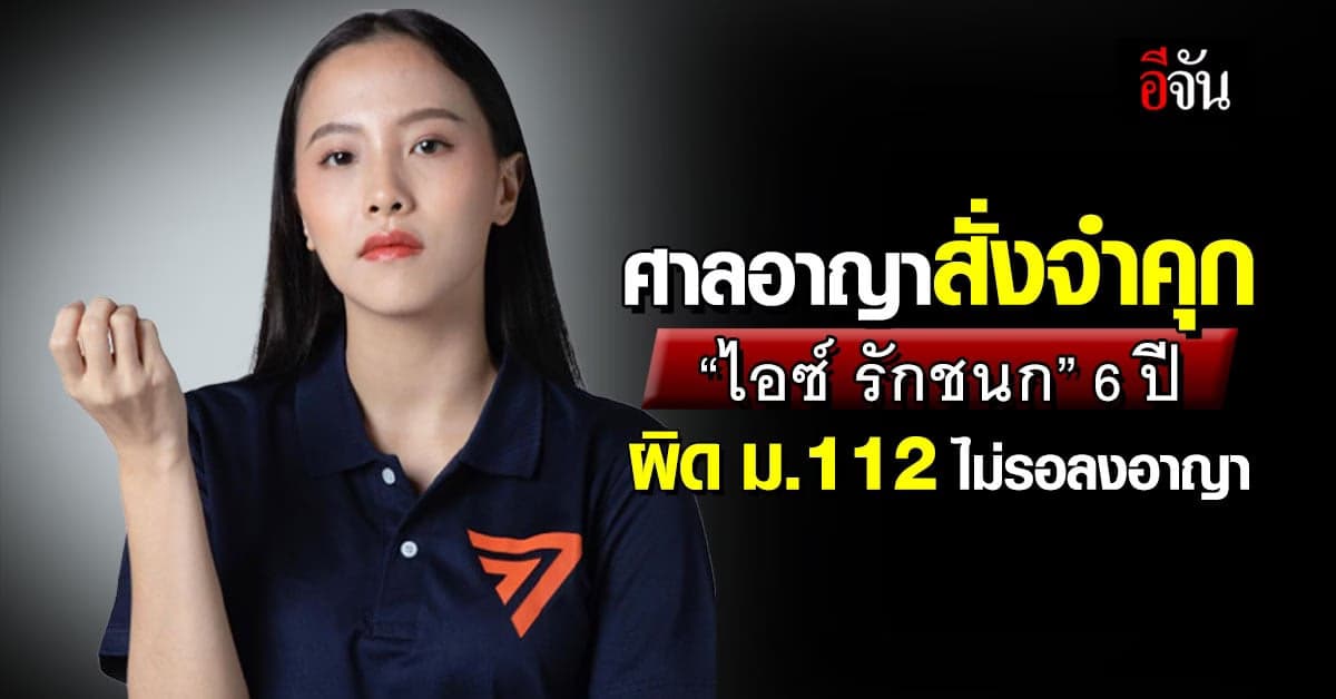 ศาลอาญาสั่งจำคุก 6 ปี ไอซ์ รักชนก ผิด ม.112 ไม่รอลงอาญา