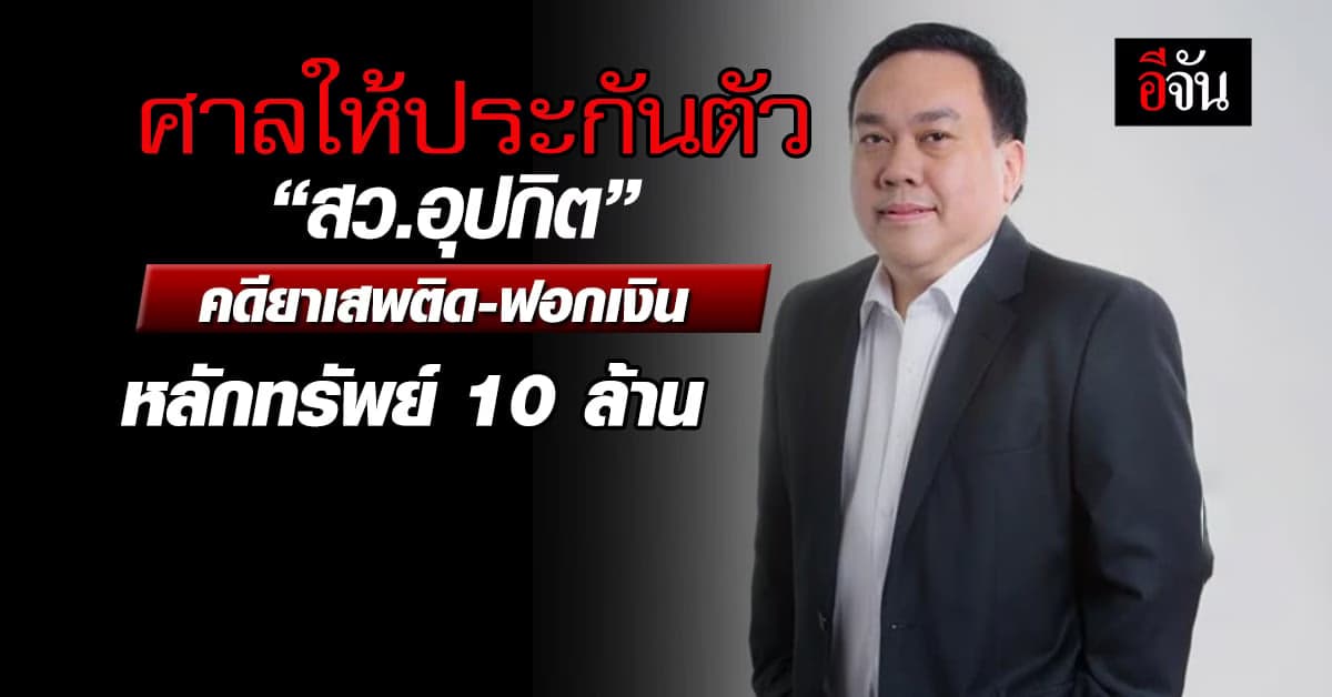 ศาลให้ประกันตัว “สว.อุปกิต” คดียาเสพติด-ฟอกเงิน หลักทรัพย์ 10 ล้าน