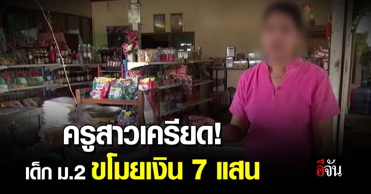 ครูเครียด ถูกเด็กหญิง ม.2 ขโมยเงิน 7 แสนบาท แจกเพื่อน