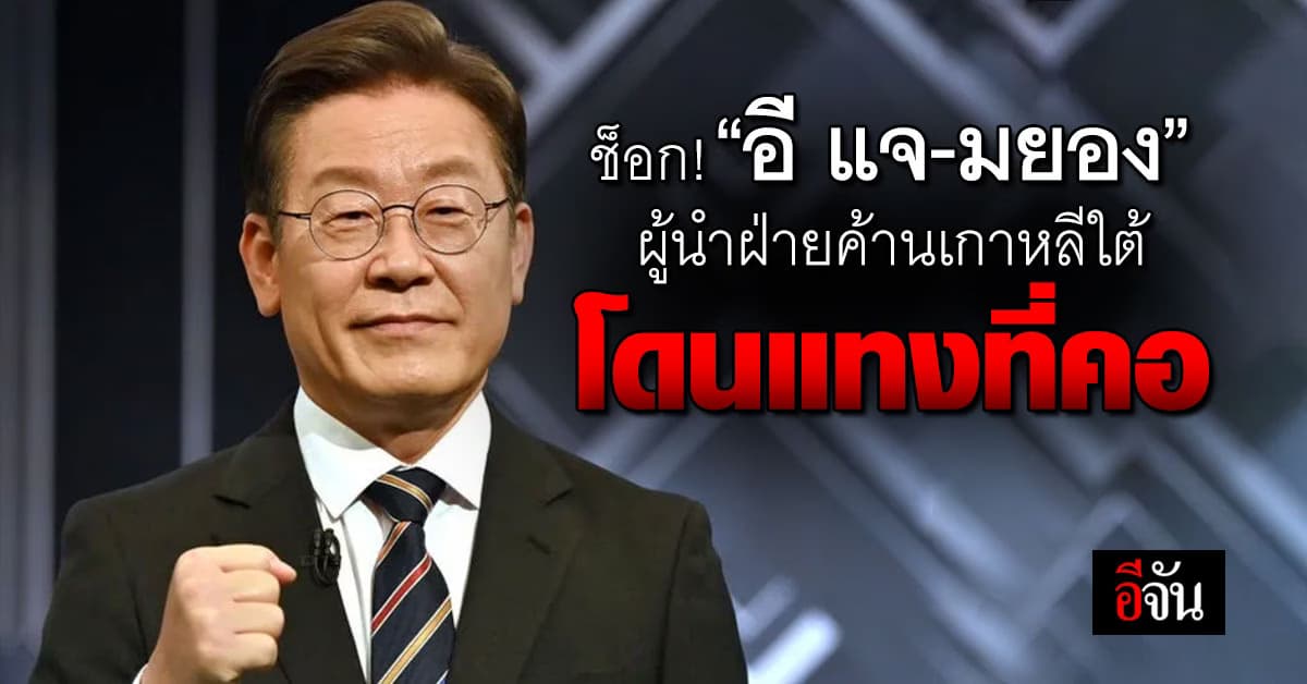 ช็อก! ‘อี แจ-มยอง’ ผู้นำฝ่ายค้านเกาหลีใต้ โดนแทงที่คอ