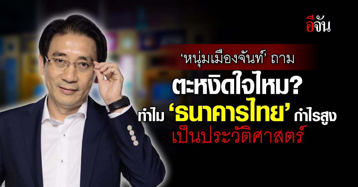 ‘หนุ่มเมืองจันท์’ ถาม ตะหงิดใจไหม? ทำไมธนาคารไทย กำไรสูงเป็นประวัติศาสตร์