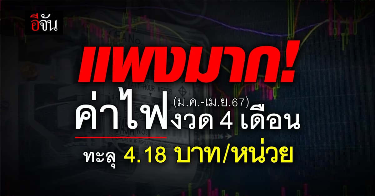 แพงมาก! ค่าไฟงวด 4 เดือน (ม.ค.-เม.ย.67) ทะลุ 4.18 บาท/หน่วย
