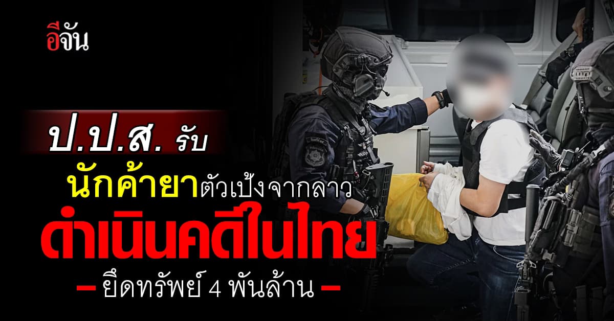 ป.ป.ส.รับตัวนักค้ายาตัวเป้ง! จากลาว ดำเนินคดีในไทย  ยึดทรัพย์กว่า 4 พันล้านบาท