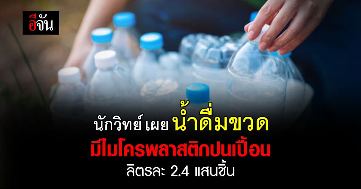 นักวิทย์ เผย น้ำดื่มขวดมีไมโครพลาสติกปนเปื้อน ลิตรละ 2.4 แสนชิ้น