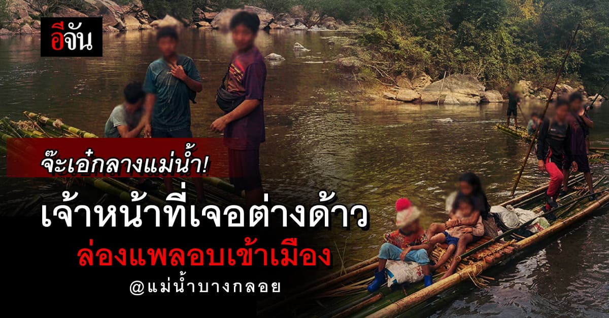 เจอกลางแม่น้ำ! เจ้าหน้าที่แก่งกระจาน รวบ ต่างด้าวลอบเข้าไทย ล่องแพมาตามแม่น้ำ
