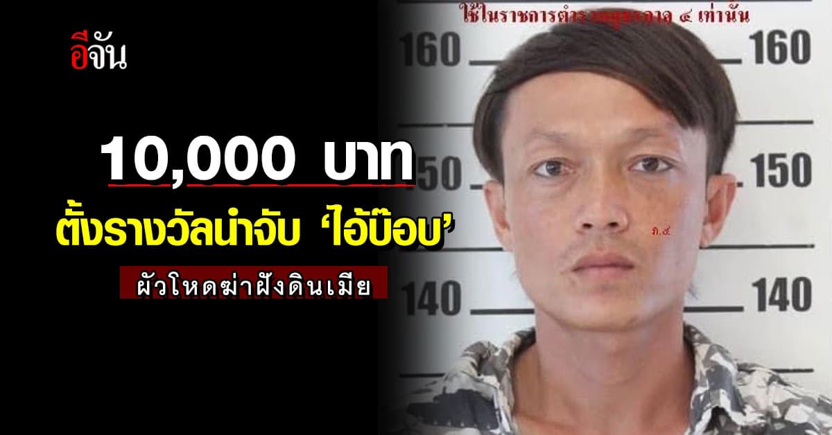 ตำรวจ ตั้งรางวัลนำจับ ‘ไอ้บ๊อบ’ ผัวโหดฆ่าฝังดินเมีย 10,000 บาท : มหาสารคาม
