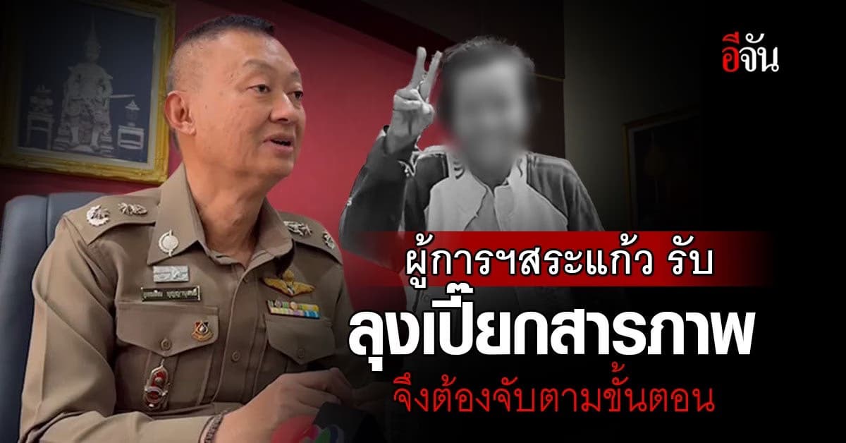 ผู้การฯสระแก้ว เผยเหตุ ทำไมต้องจับ ลุงเปี๊ยก แจง ตำรวจต้องทำตามขั้นตอน