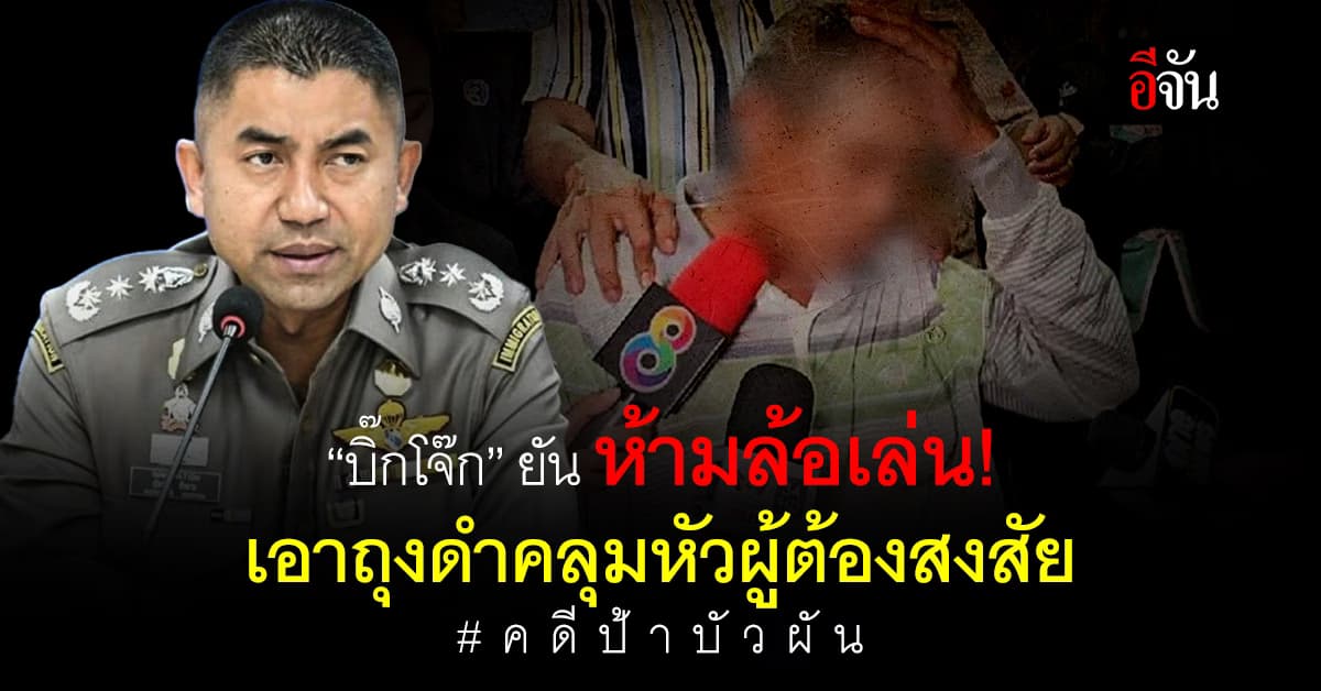 “บิ๊กโจ๊ก” ยัน ห้ามล้อเล่น! เอาถุงดำคลุมหัวผู้ต้องสงสัย กรณีลุงเปี๊ยกผัวป้าบัวผัน