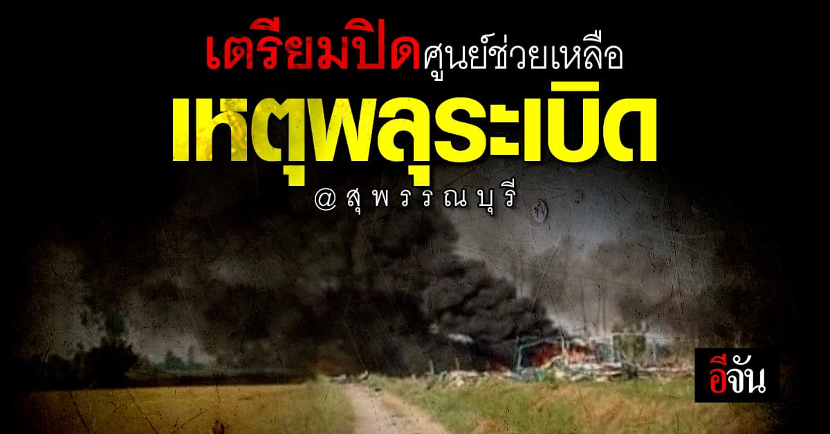 เตรียมปิดศูนย์ช่วยเหลือ เหตุโรงงานพลุระเบิด สุพรรณบุรี วันนี้ 